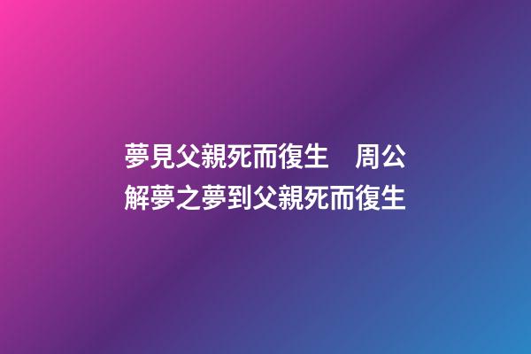 夢見父親死而復生　周公解夢之夢到父親死而復生